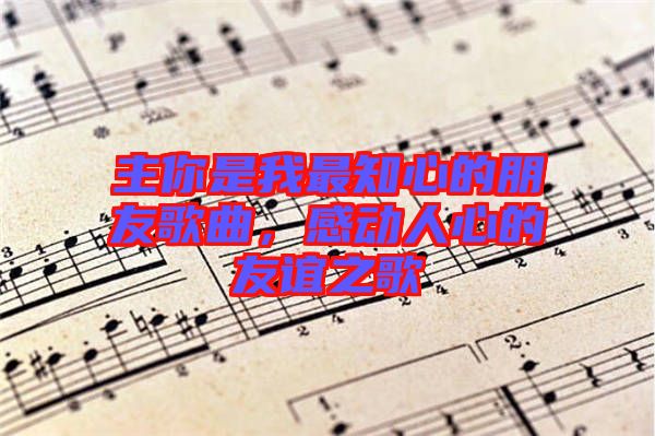 主你是我最知心的朋友歌曲，感動(dòng)人心的友誼之歌