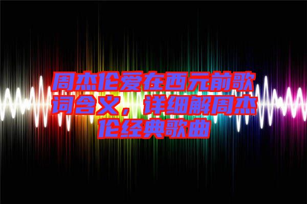 周杰倫愛在西元前歌詞含義，詳細(xì)解周杰倫經(jīng)典歌曲