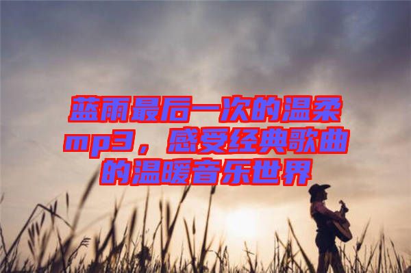 藍雨最后一次的溫柔mp3，感受經(jīng)典歌曲的溫暖音樂世界