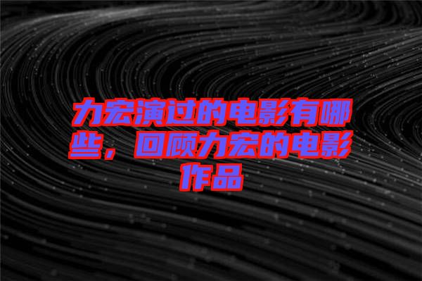 力宏演過(guò)的電影有哪些，回顧力宏的電影作品