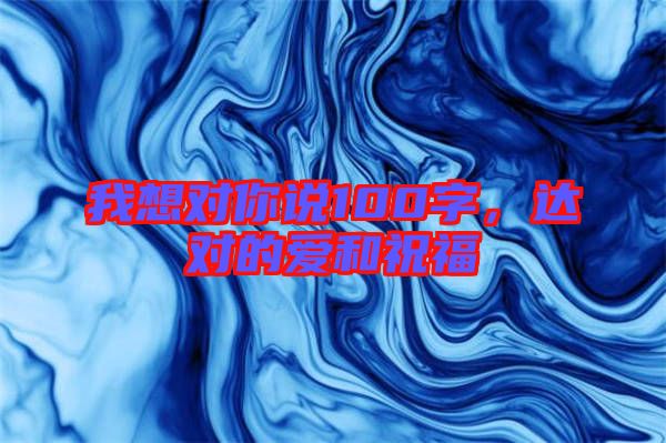 我想對(duì)你說100字，達(dá)對(duì)的愛和祝福