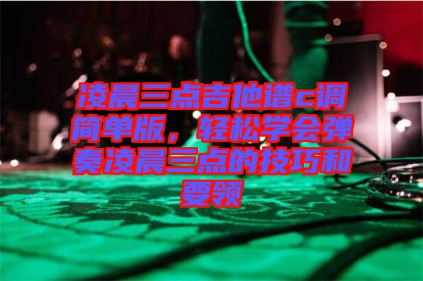 凌晨三點吉他譜c調簡單版，輕松學會彈奏凌晨三點的技巧和要領