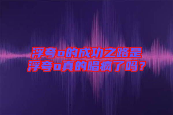 浮夸o的成功之路是浮夸o真的唱瘋了嗎？