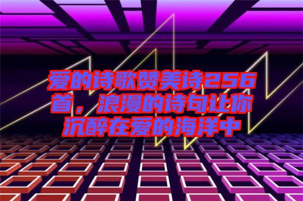 愛(ài)的詩(shī)歌贊美詩(shī)256首，浪漫的詩(shī)句讓你沉醉在愛(ài)的海洋中