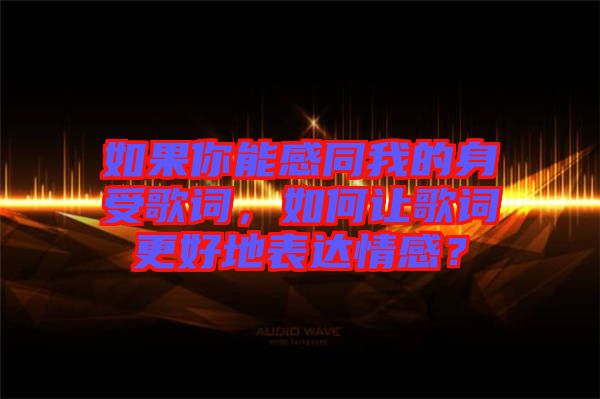 如果你能感同我的身受歌詞，如何讓歌詞更好地表達(dá)情感？