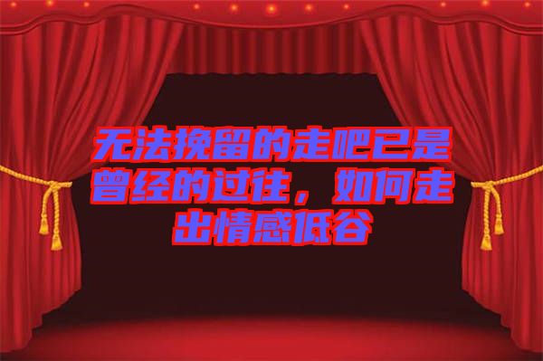 無(wú)法挽留的走吧已是曾經(jīng)的過(guò)往，如何走出情感低谷