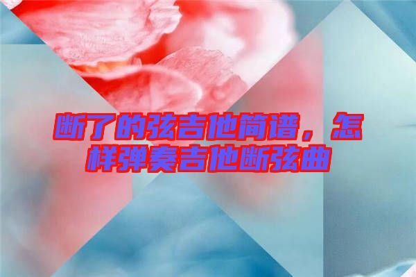 斷了的弦吉他簡(jiǎn)譜，怎樣彈奏吉他斷弦曲