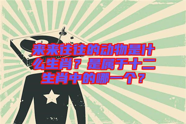 來來往往的動物是什么生肖？是屬于十二生肖中的哪一個？