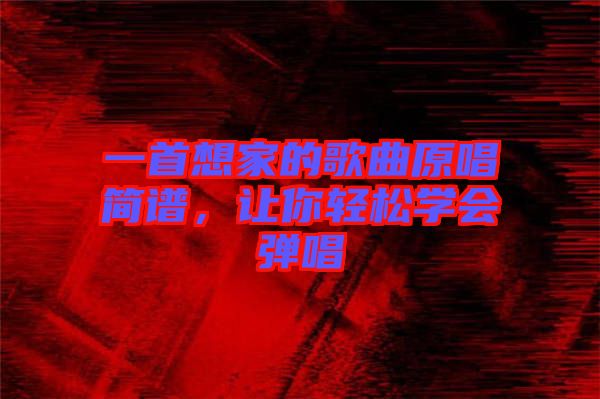 一首想家的歌曲原唱簡譜，讓你輕松學(xué)會彈唱