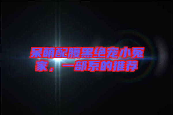 呆萌配腹黑絕寵小冤家，一部系的推薦