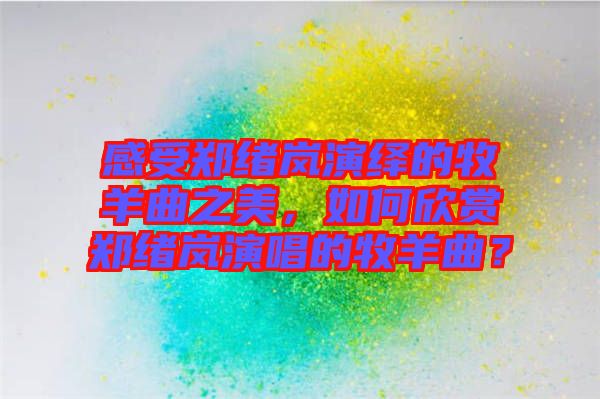 感受鄭緒嵐演繹的牧羊曲之美，如何欣賞鄭緒嵐演唱的牧羊曲？