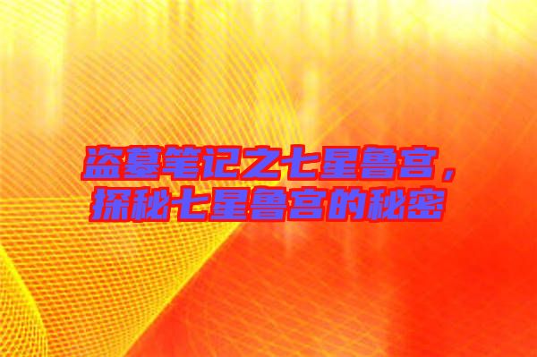 盜墓筆記之七星魯宮，探秘七星魯宮的秘密