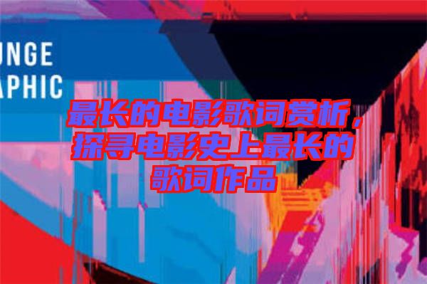 最長(zhǎng)的電影歌詞賞析，探尋電影史上最長(zhǎng)的歌詞作品