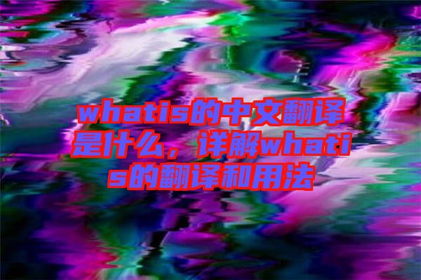 whatis的中文翻譯是什么，詳解whatis的翻譯和用法
