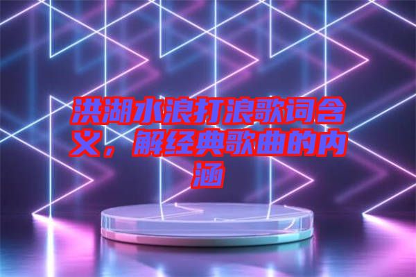 洪湖水浪打浪歌詞含義，解經(jīng)典歌曲的內涵
