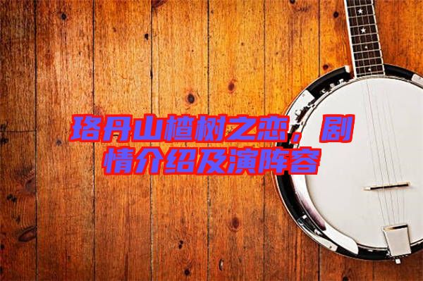 珞丹山楂樹之戀，劇情介紹及演陣容