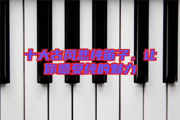 十大古風(fēng)悲純笛子，讓你感受純的魅力