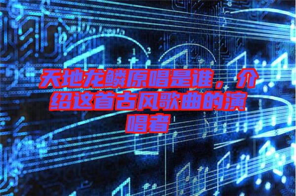 天地龍鱗原唱是誰，介紹這首古風歌曲的演唱者