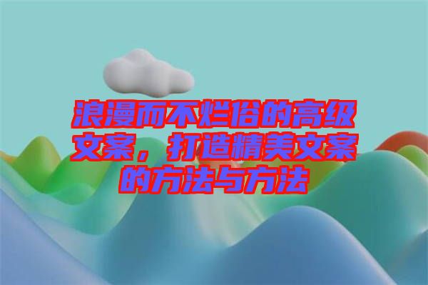 浪漫而不爛俗的高級文案，打造精美文案的方法與方法