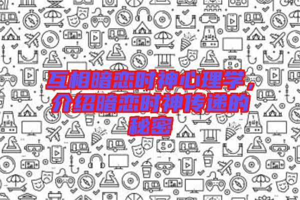 互相暗戀時(shí)神心理學(xué)，介紹暗戀時(shí)神傳遞的秘密