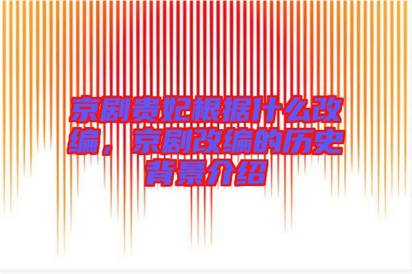 京劇貴妃根據(jù)什么改編，京劇改編的歷史背景介紹