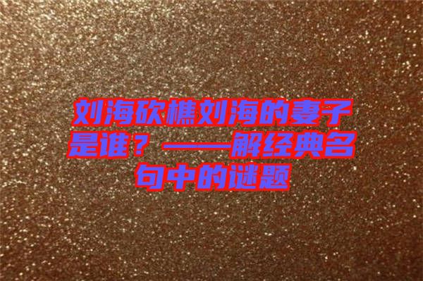 劉海砍樵劉海的妻子是誰？——解經(jīng)典名句中的謎題