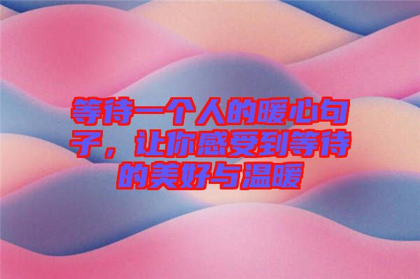 等待一個人的暖心句子，讓你感受到等待的美好與溫暖