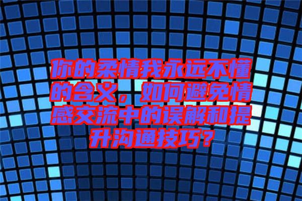 你的柔情我永遠(yuǎn)不懂的含義，如何避免情感交流中的誤解和提升溝通技巧？