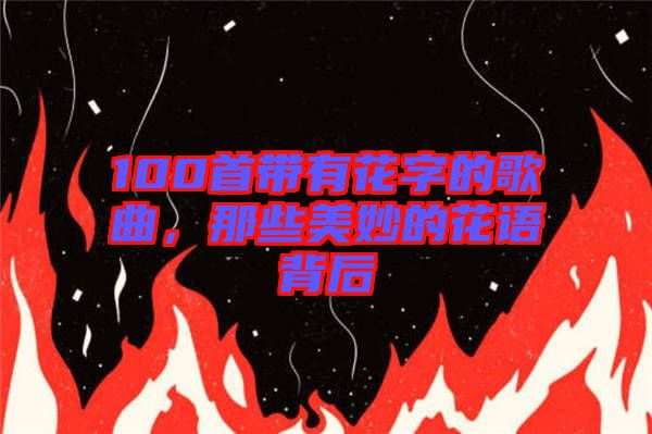 100首帶有花字的歌曲，那些美妙的花語背后