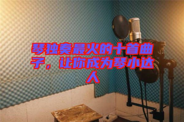 琴獨奏最火的十首曲子，讓你成為琴小達人