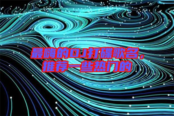 最嗨的DJ打碟歌名，推薦一些熱門的
