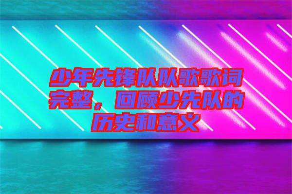 少年先鋒隊隊歌歌詞完整，回顧少先隊的歷史和意義