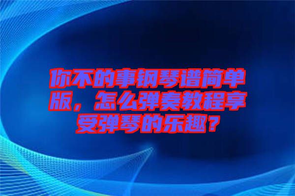 你不的事鋼琴譜簡單版，怎么彈奏教程享受彈琴的樂趣？