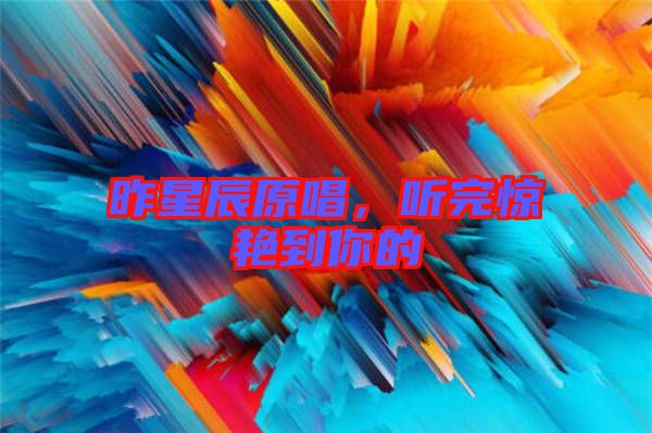 昨星辰原唱，聽完驚艷到你的