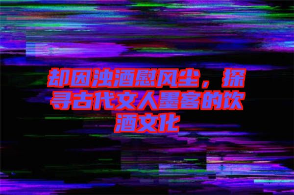 卻因濁酒慰風塵，探尋古代文人墨客的飲酒文化