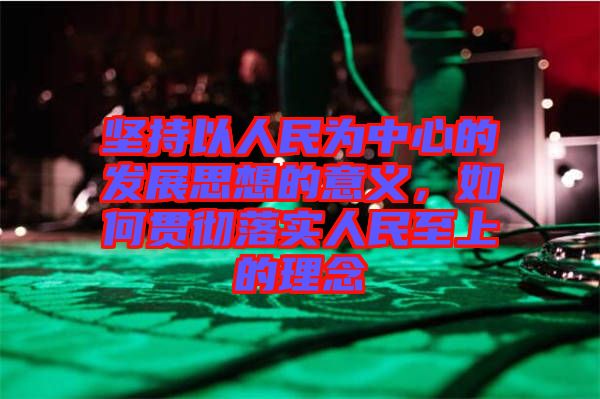 堅(jiān)持以人民為中心的發(fā)展思想的意義，如何貫徹落實(shí)人民至上的理念