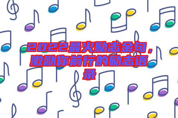 2022最火勵(lì)志金句，激勵(lì)你前行的勵(lì)志語錄