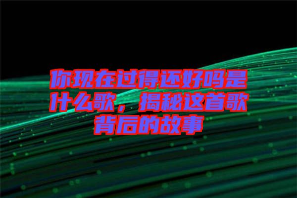 你現(xiàn)在過得還好嗎是什么歌，揭秘這首歌背后的故事