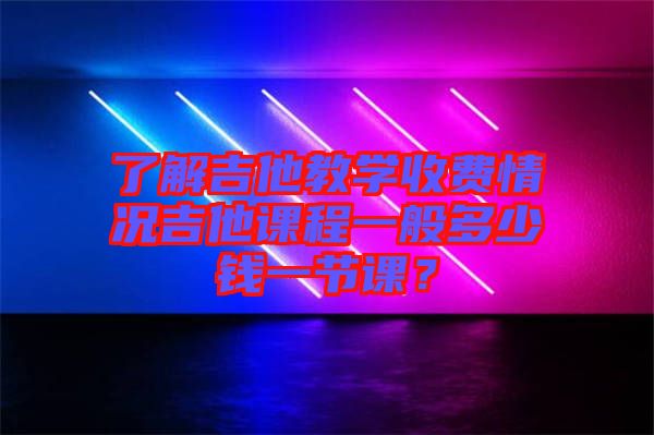 了解吉他教學(xué)收費(fèi)情況吉他課程一般多少錢一節(jié)課？