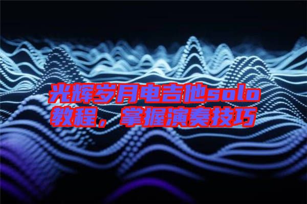 光輝歲月電吉他solo教程，掌握演奏技巧