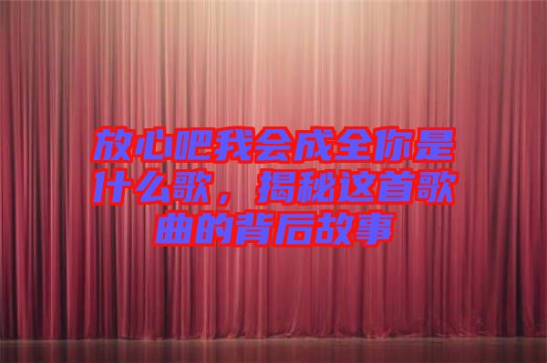 放心吧我會成全你是什么歌，揭秘這首歌曲的背后故事