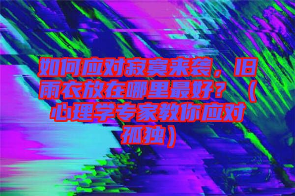 如何應(yīng)對寂寞來襲，舊雨衣放在哪里最好？（心理學(xué)專家教你應(yīng)對孤獨(dú)）