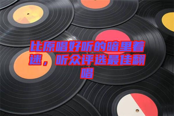 比原唱好聽的暗里著迷，聽眾評選最佳翻唱