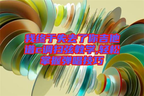 我終于失去了你吉他譜c調(diào)掃弦教學(xué),輕松掌握彈唱技巧