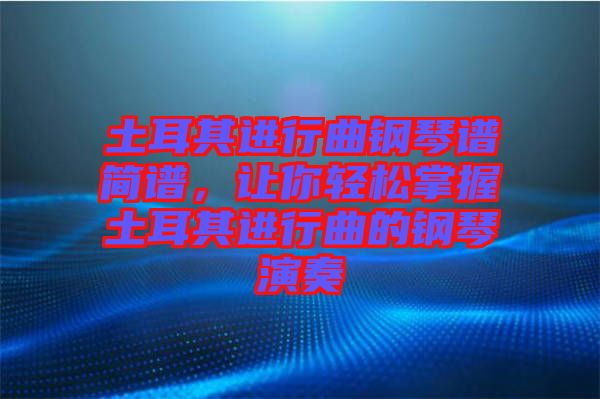 土耳其進(jìn)行曲鋼琴譜簡譜，讓你輕松掌握土耳其進(jìn)行曲的鋼琴演奏