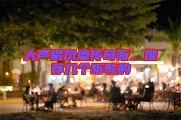 大聲唱鳳凰傳奇聽，推薦幾個聽歌的