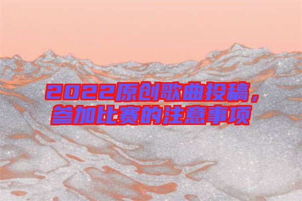 2022原創(chuàng)歌曲投稿，參加比賽的注意事項(xiàng)
