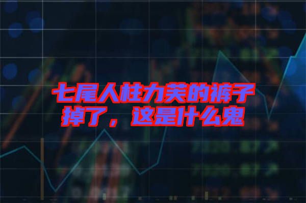 七尾人柱力芙的褲子掉了，這是什么鬼