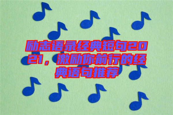 勵(lì)志語(yǔ)錄經(jīng)典短句2021，激勵(lì)你前行的經(jīng)典語(yǔ)句推薦