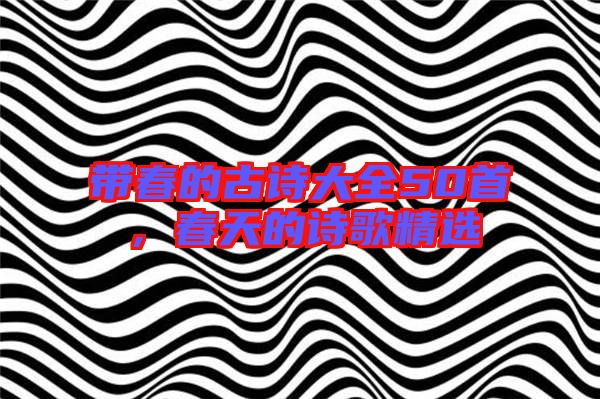 帶春的古詩大全50首，春天的詩歌精選